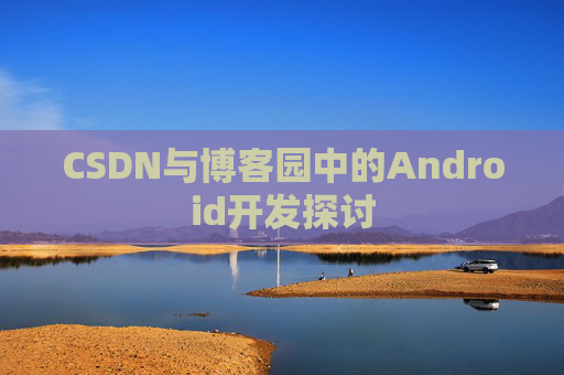 CSDN与博客园中的Android开发探讨